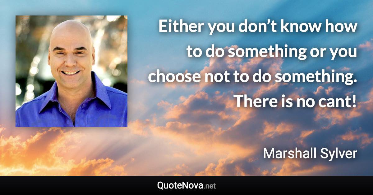 Either you don’t know how to do something or you choose not to do something. There is no cant! - Marshall Sylver quote