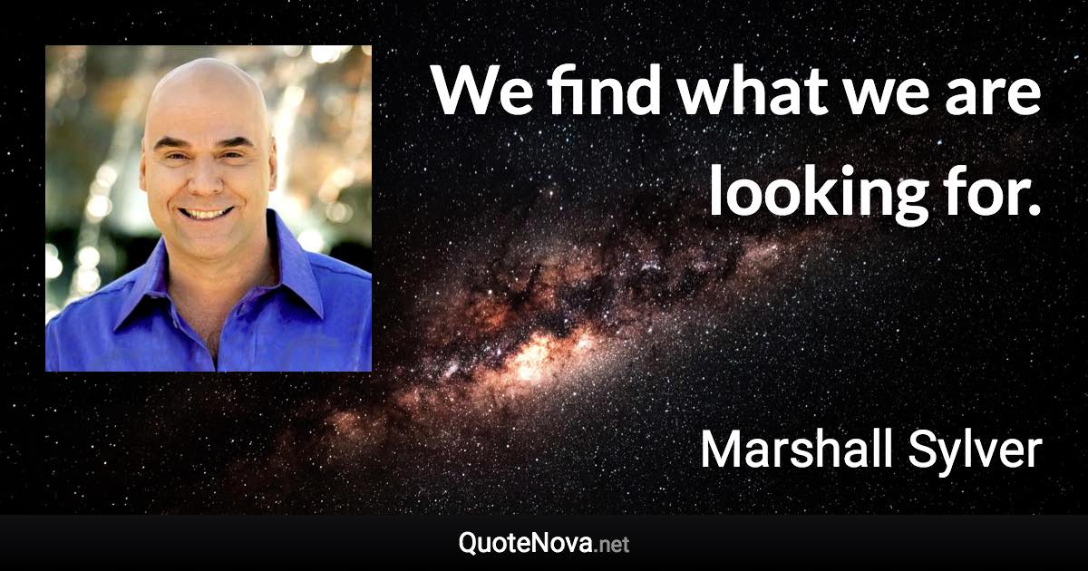 We find what we are looking for. - Marshall Sylver quote