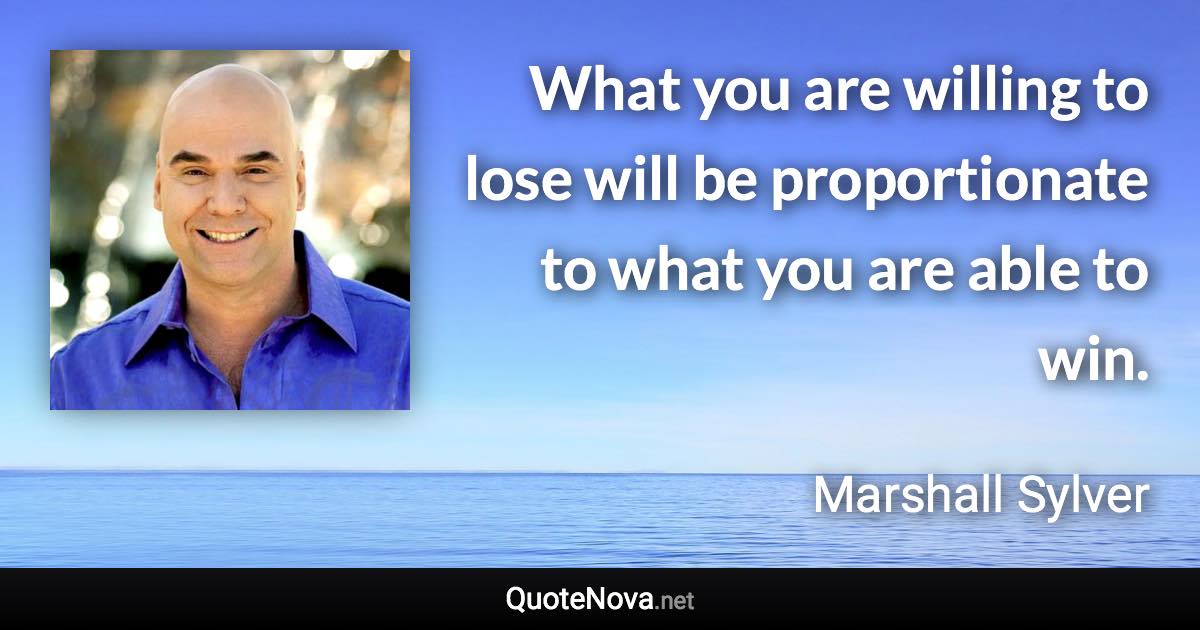 What you are willing to lose will be proportionate to what you are able to win. - Marshall Sylver quote