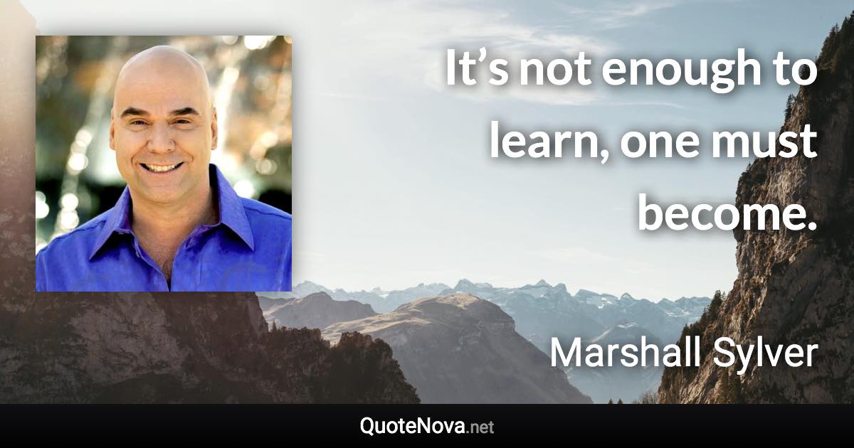 It’s not enough to learn, one must become. - Marshall Sylver quote