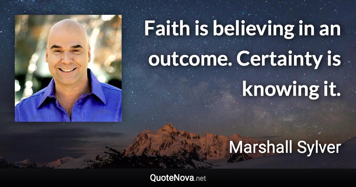 Faith is believing in an outcome. Certainty is knowing it. - Marshall Sylver quote