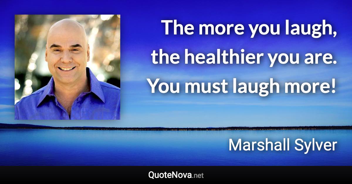 The more you laugh, the healthier you are. You must laugh more! - Marshall Sylver quote