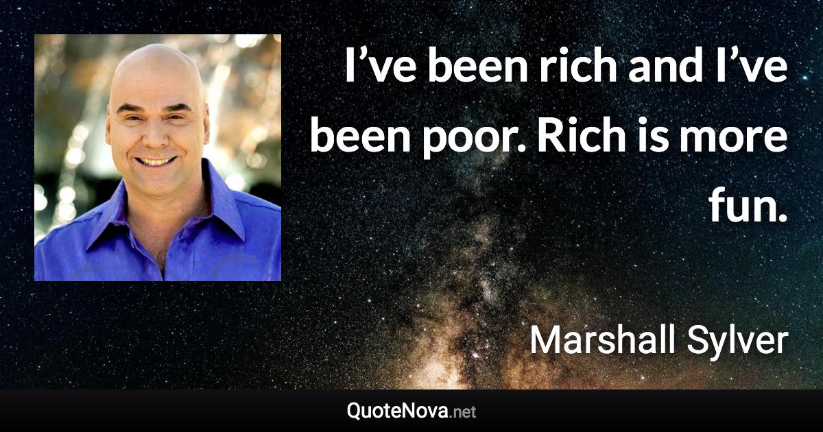 I’ve been rich and I’ve been poor. Rich is more fun. - Marshall Sylver quote