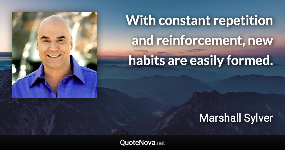 With constant repetition and reinforcement, new habits are easily formed. - Marshall Sylver quote