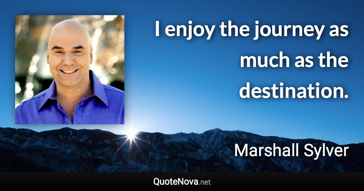 I enjoy the journey as much as the destination. - Marshall Sylver quote