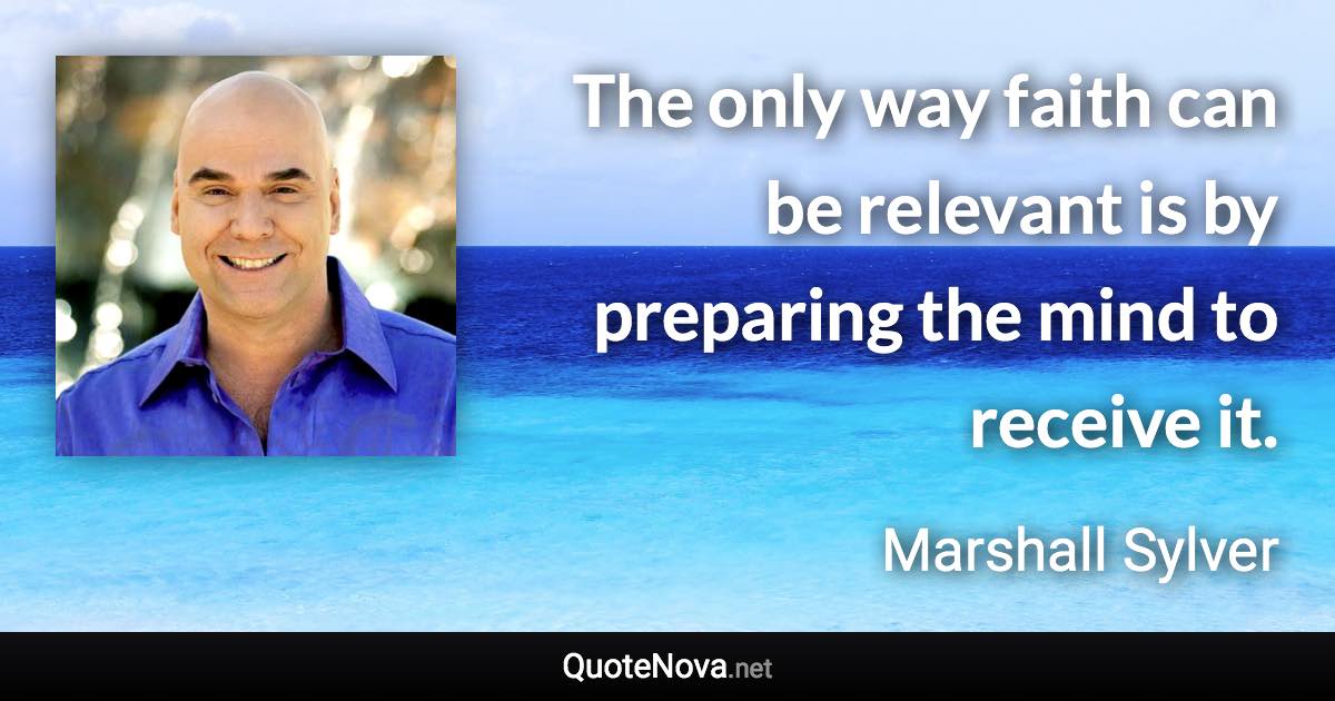 The only way faith can be relevant is by preparing the mind to receive it. - Marshall Sylver quote