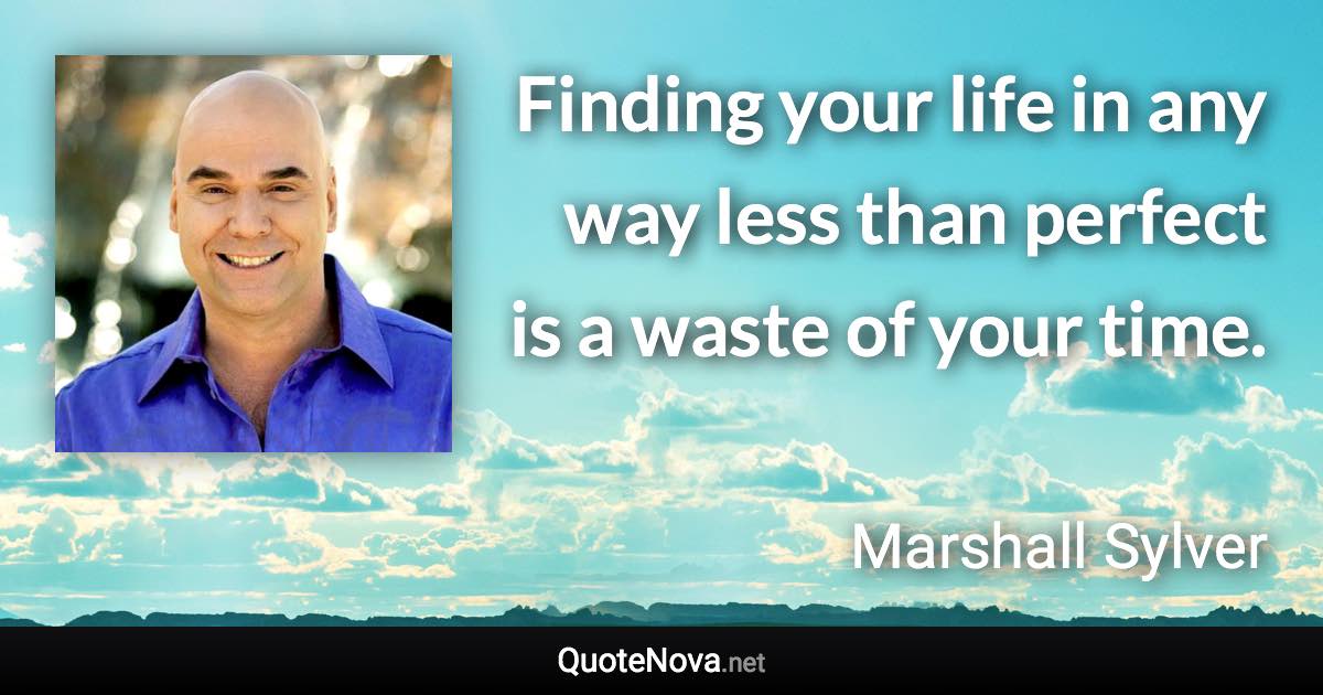 Finding your life in any way less than perfect is a waste of your time. - Marshall Sylver quote