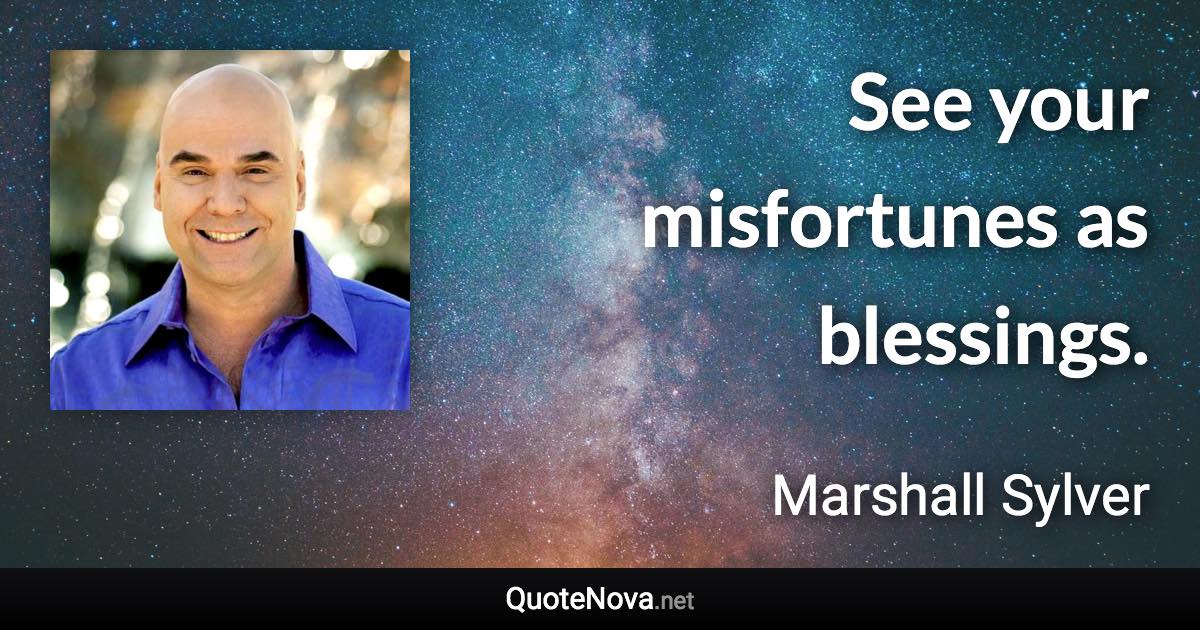 See your misfortunes as blessings. - Marshall Sylver quote