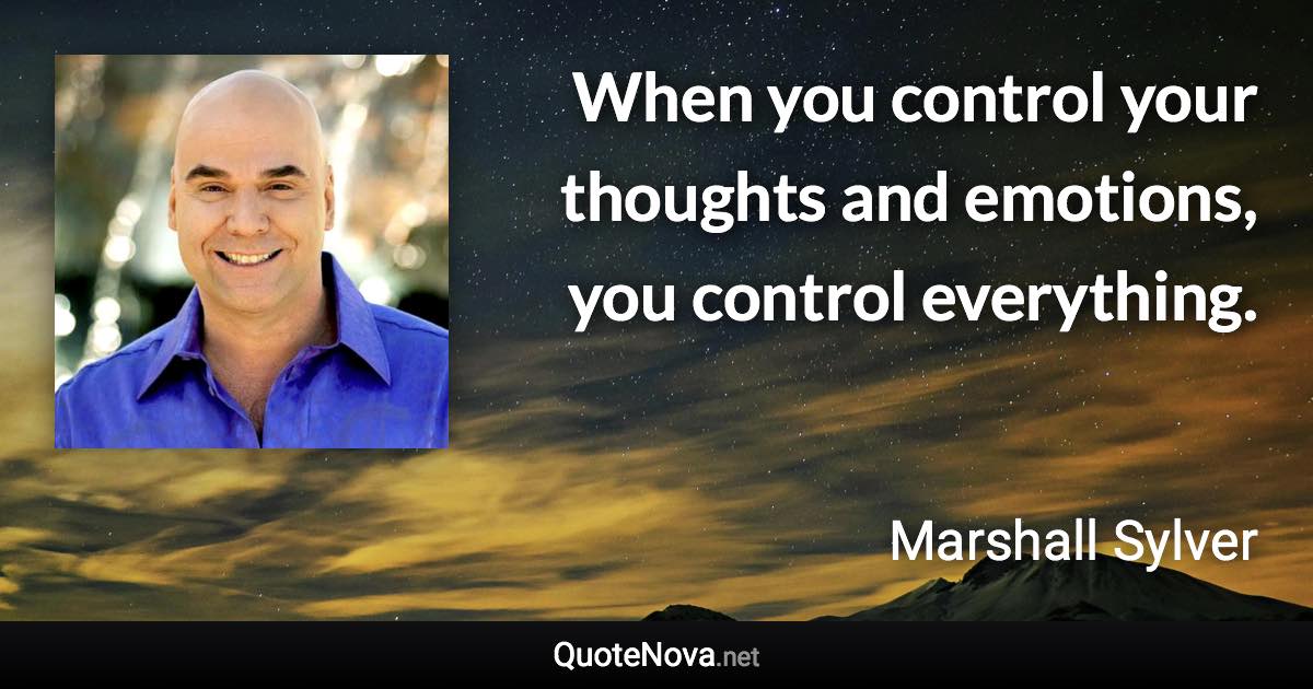 When you control your thoughts and emotions, you control everything. - Marshall Sylver quote