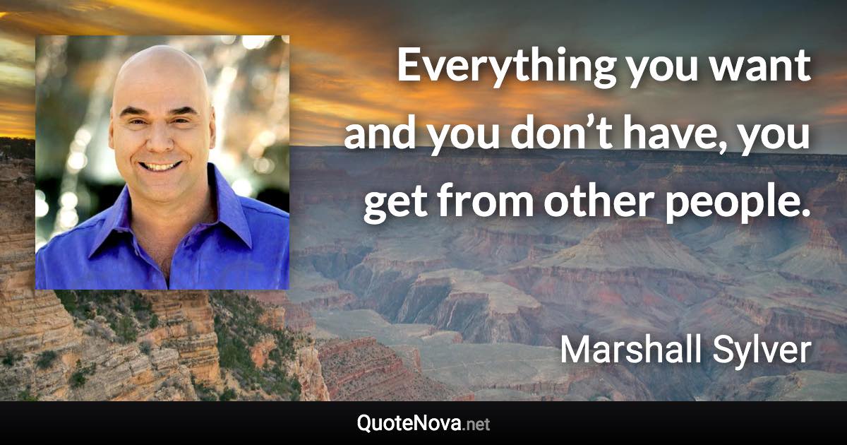 Everything you want and you don’t have, you get from other people. - Marshall Sylver quote