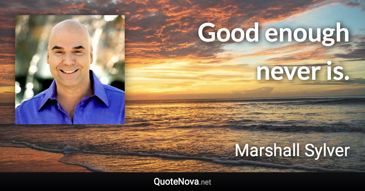 Good enough never is. - Marshall Sylver quote