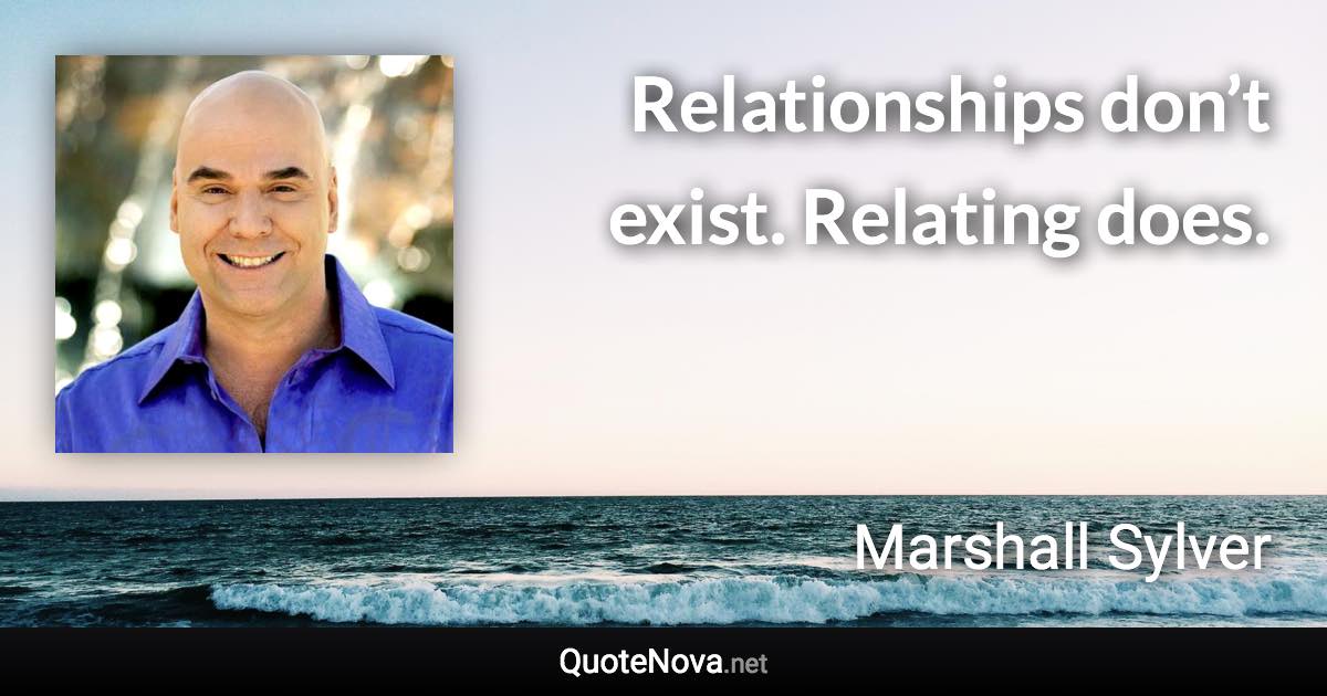 Relationships don’t exist. Relating does. - Marshall Sylver quote