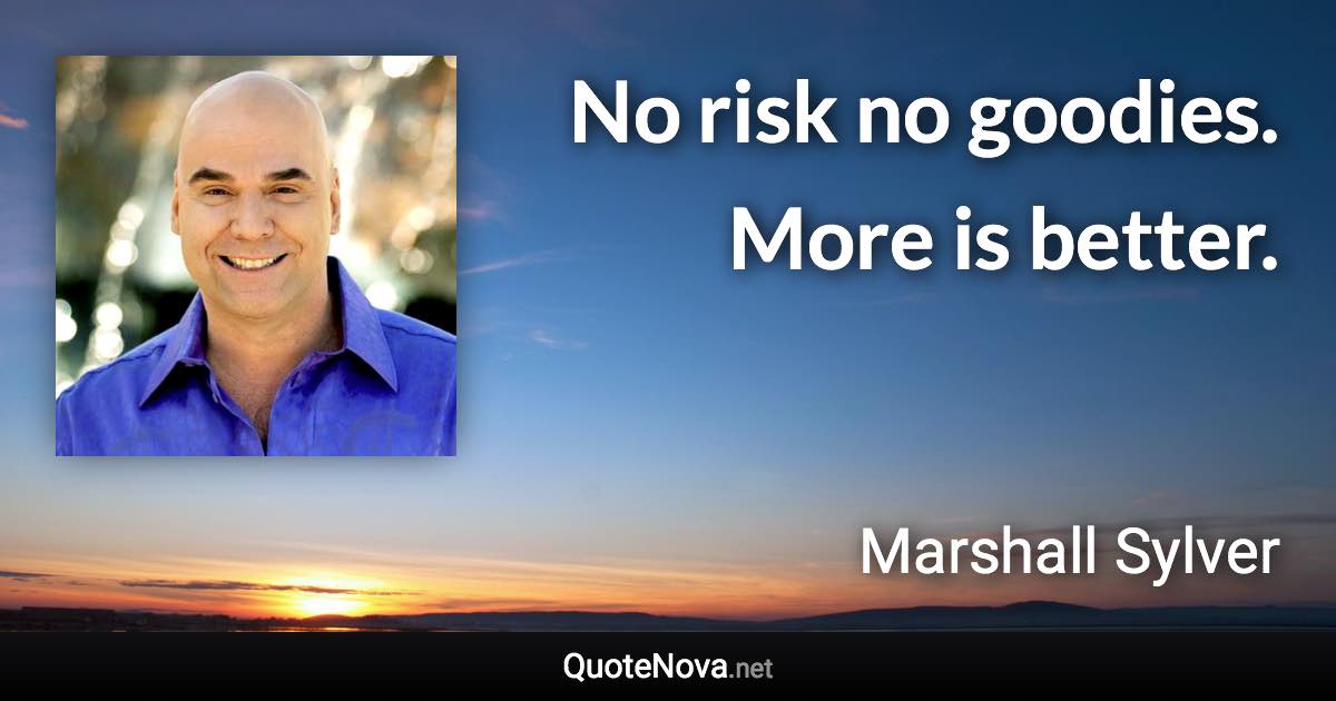 No risk no goodies. More is better. - Marshall Sylver quote