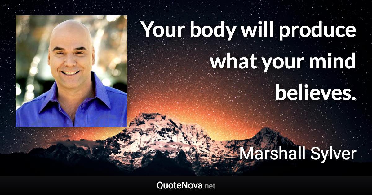 Your body will produce what your mind believes. - Marshall Sylver quote