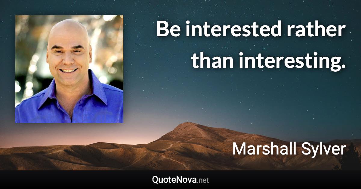 Be interested rather than interesting. - Marshall Sylver quote