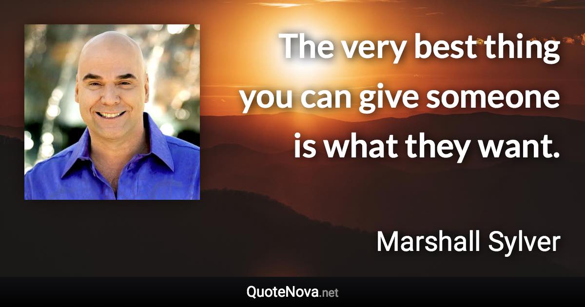 The very best thing you can give someone is what they want. - Marshall Sylver quote