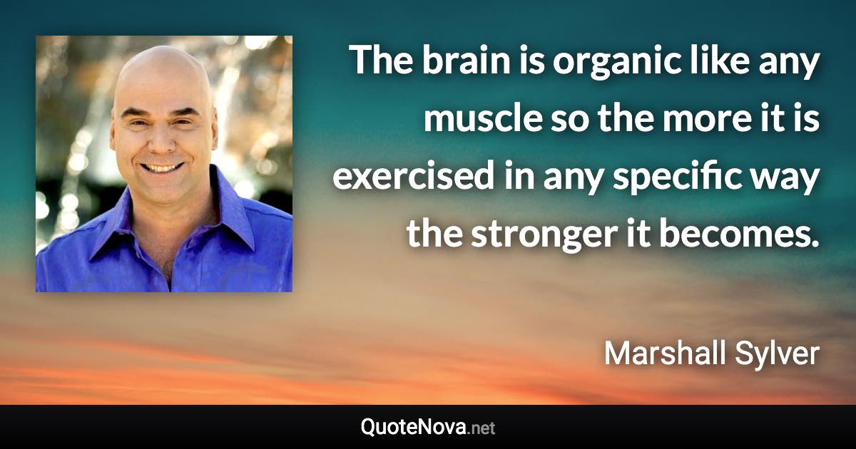 The brain is organic like any muscle so the more it is exercised in any specific way the stronger it becomes. - Marshall Sylver quote