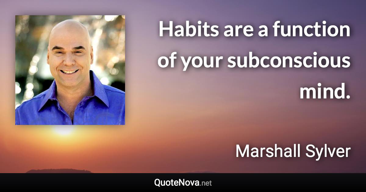 Habits are a function of your subconscious mind. - Marshall Sylver quote