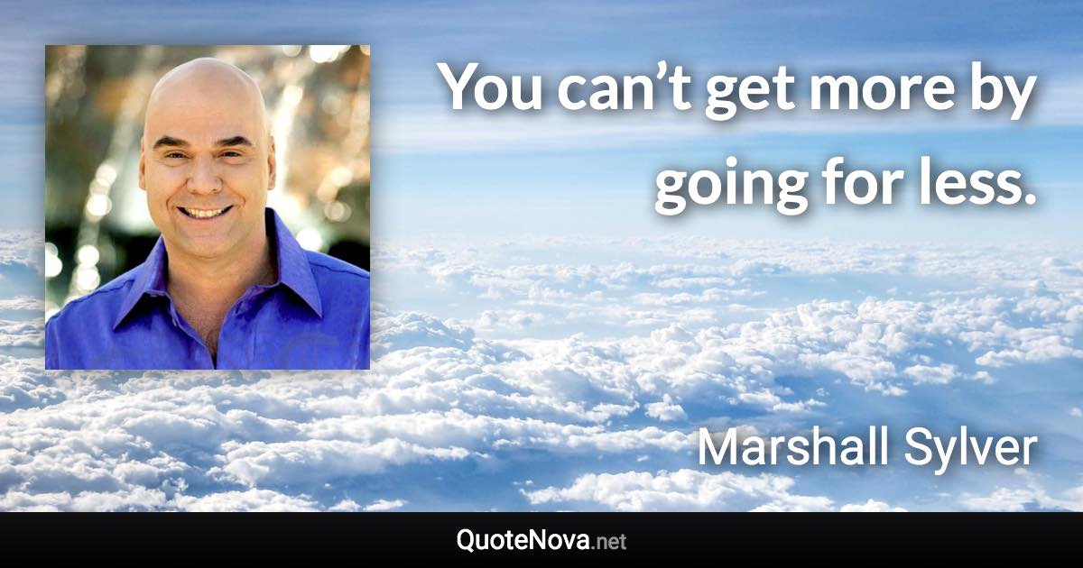 You can’t get more by going for less. - Marshall Sylver quote