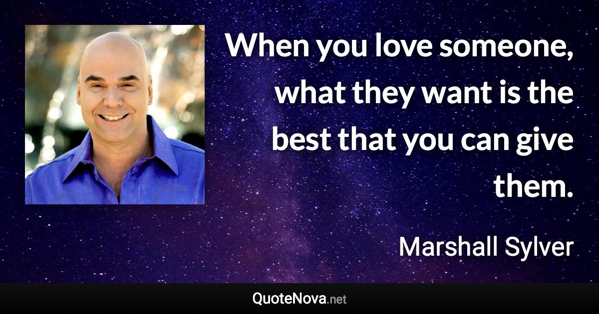 When you love someone, what they want is the best that you can give them. - Marshall Sylver quote