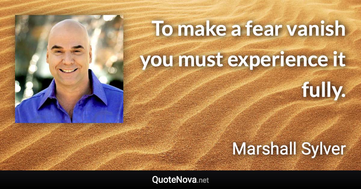 To make a fear vanish you must experience it fully. - Marshall Sylver quote