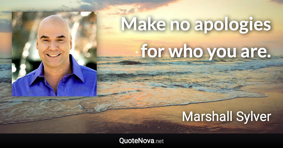 Make no apologies for who you are. - Marshall Sylver quote