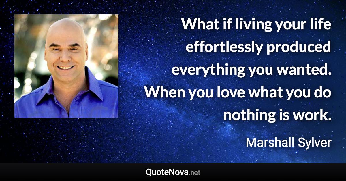 What if living your life effortlessly produced everything you wanted. When you love what you do nothing is work. - Marshall Sylver quote