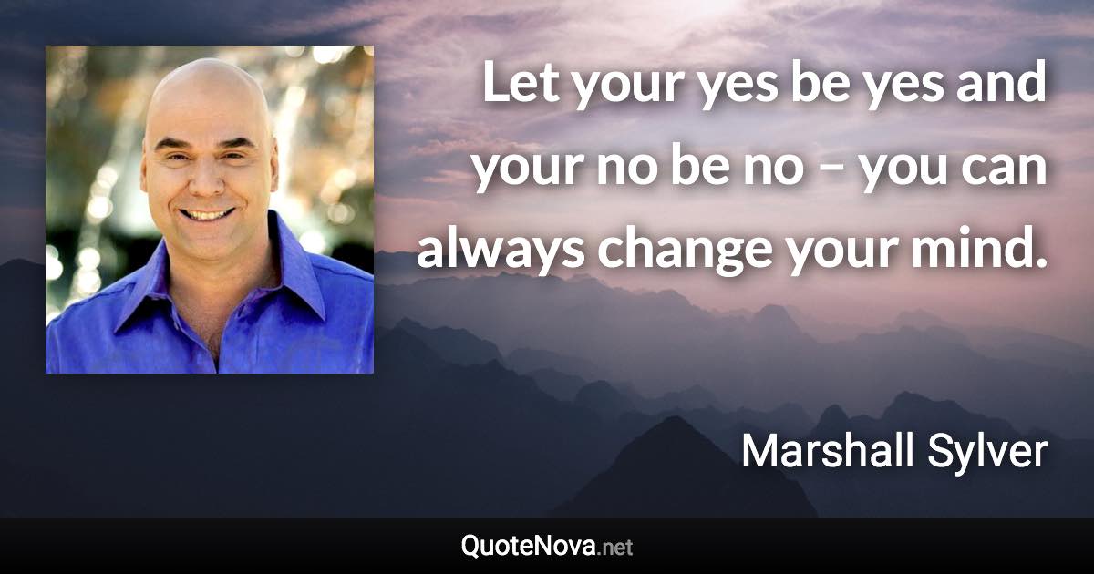 Let your yes be yes and your no be no – you can always change your mind. - Marshall Sylver quote