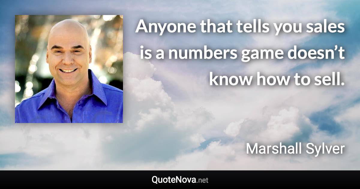 Anyone that tells you sales is a numbers game doesn’t know how to sell. - Marshall Sylver quote