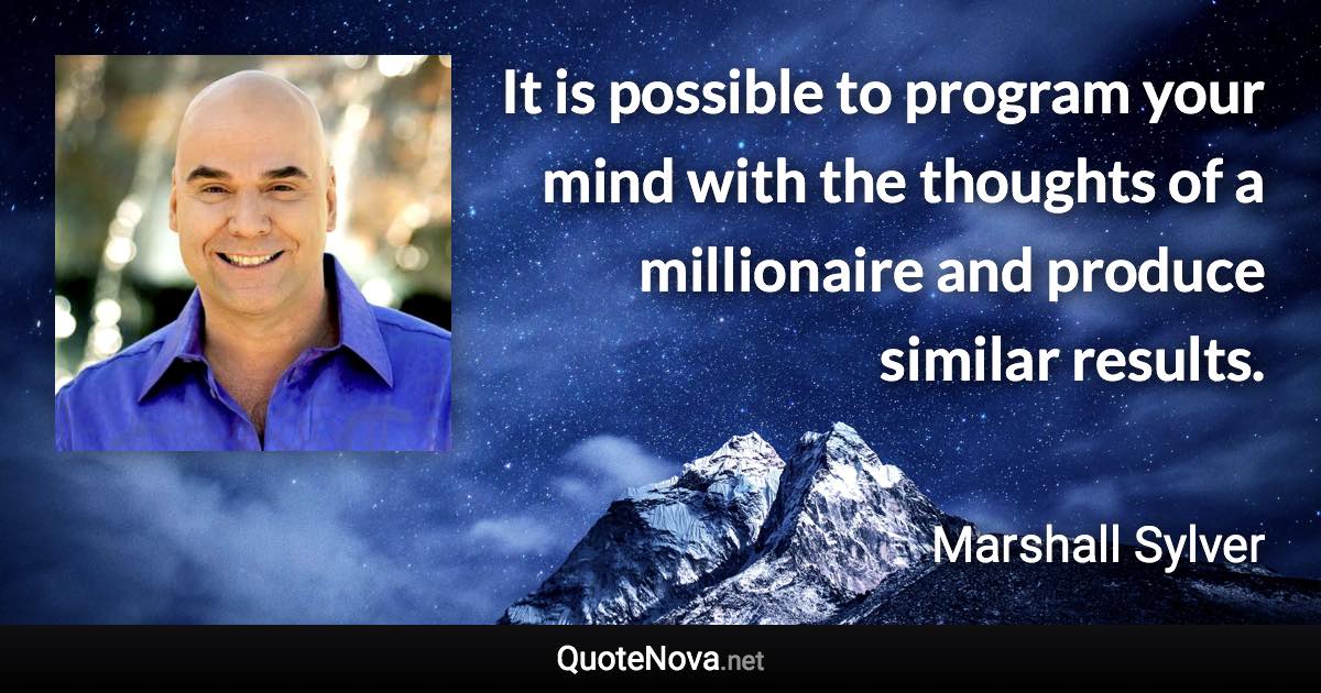 It is possible to program your mind with the thoughts of a millionaire and produce similar results. - Marshall Sylver quote