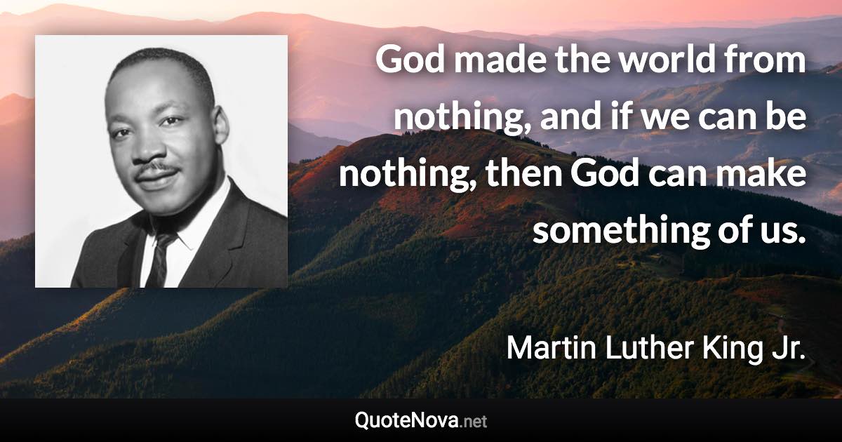 God made the world from nothing, and if we can be nothing, then God can make something of us. - Martin Luther King Jr. quote