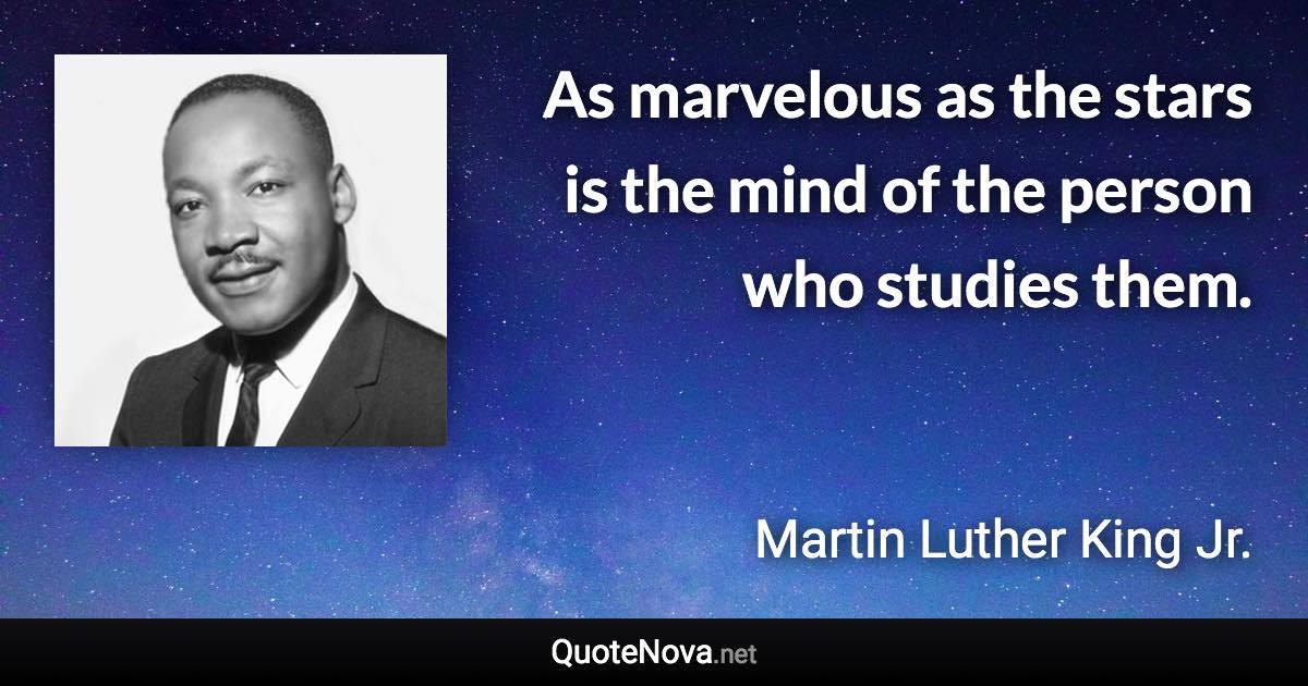 As marvelous as the stars is the mind of the person who studies them. - Martin Luther King Jr. quote