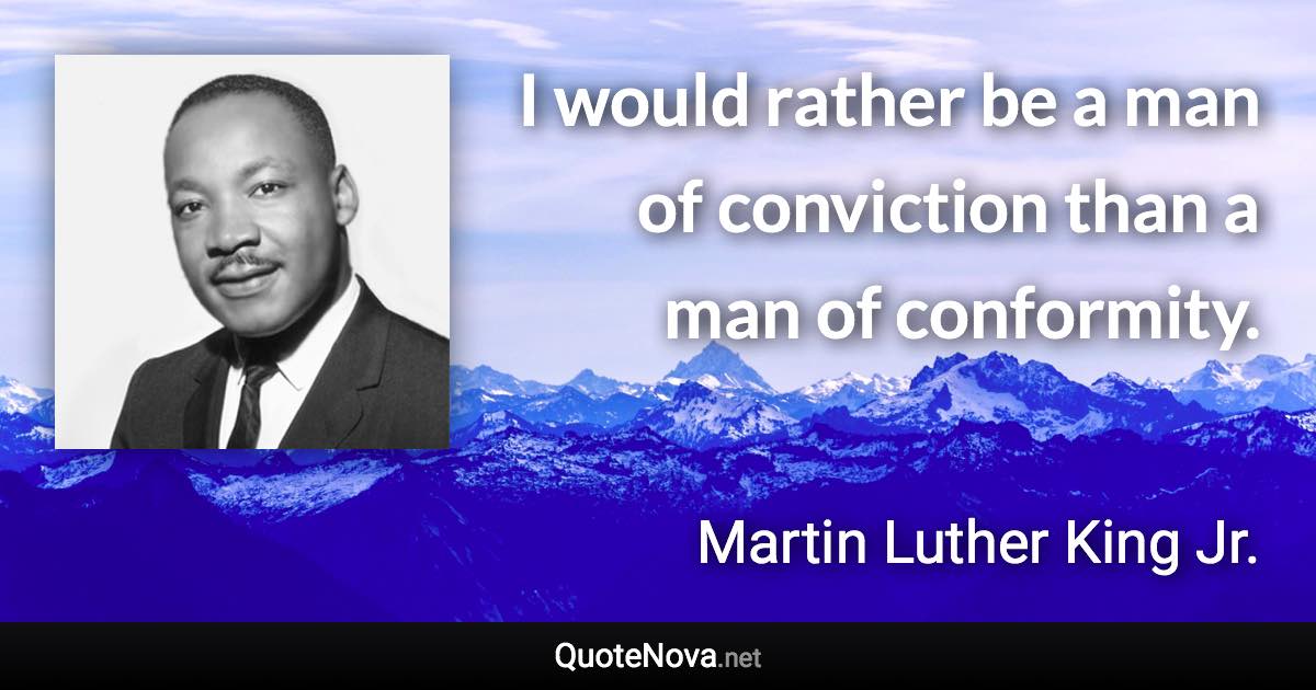 I would rather be a man of conviction than a man of conformity. - Martin Luther King Jr. quote