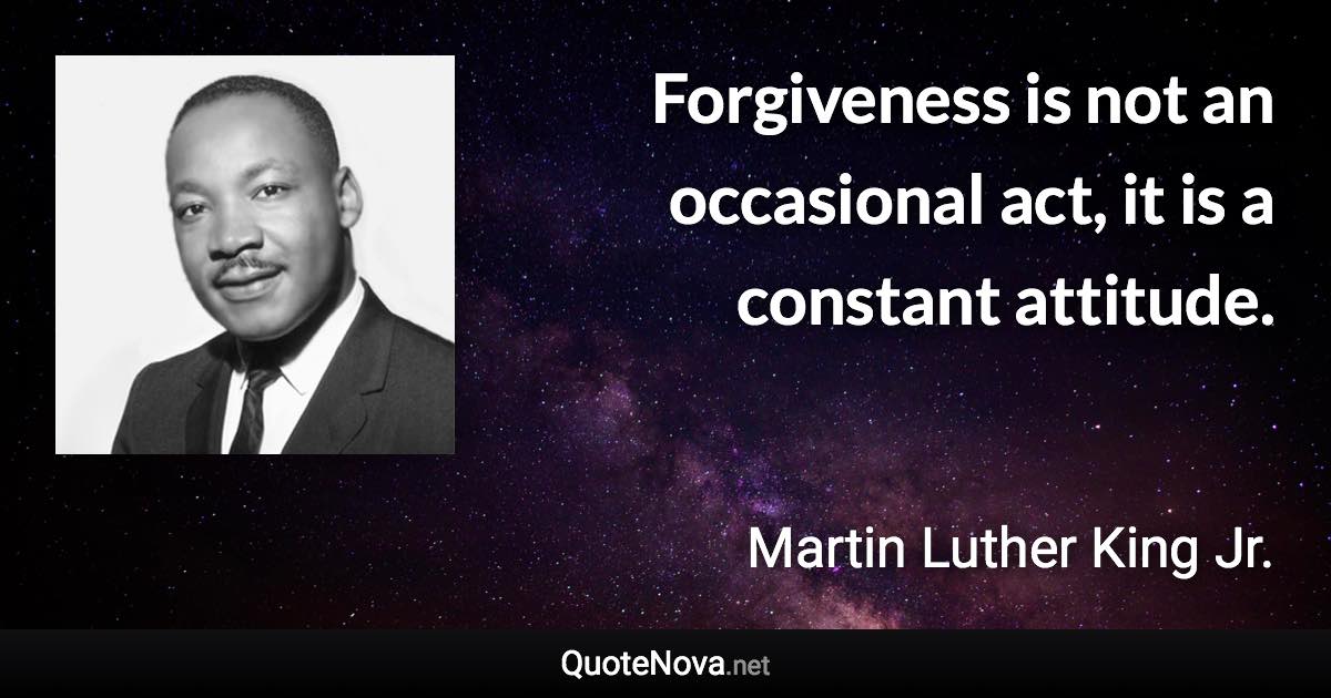 Forgiveness is not an occasional act, it is a constant attitude. - Martin Luther King Jr. quote