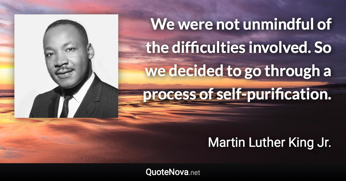 We were not unmindful of the difficulties involved. So we decided to go through a process of self-purification. - Martin Luther King Jr. quote