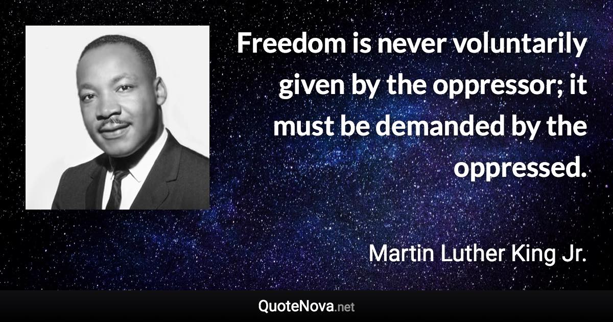 Freedom is never voluntarily given by the oppressor; it must be demanded by the oppressed. - Martin Luther King Jr. quote