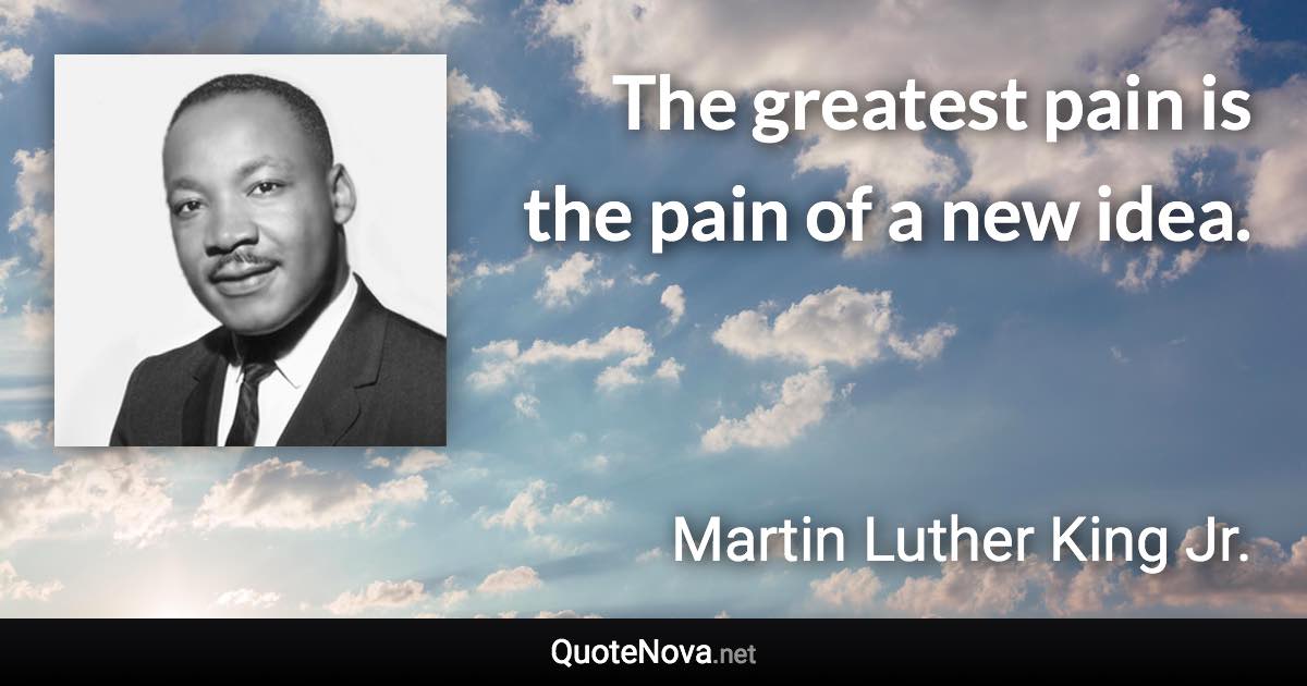 The greatest pain is the pain of a new idea. - Martin Luther King Jr. quote