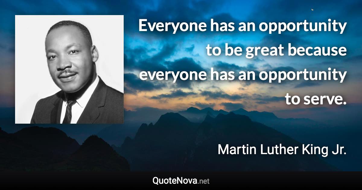 Everyone has an opportunity to be great because everyone has an opportunity to serve. - Martin Luther King Jr. quote