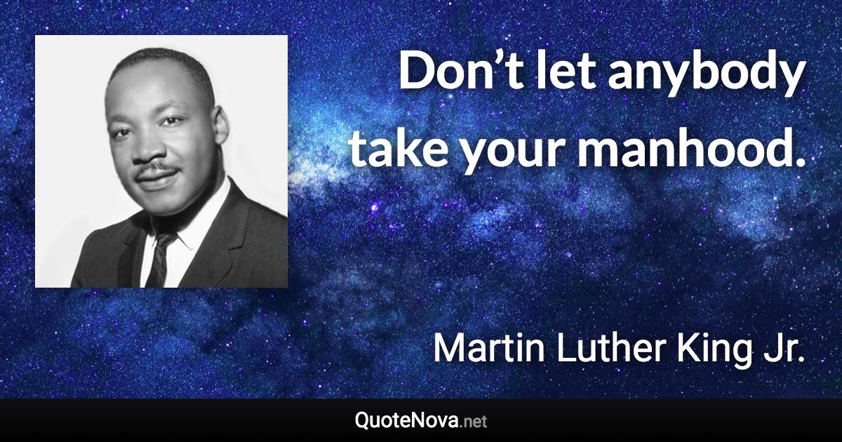 Don’t let anybody take your manhood. - Martin Luther King Jr. quote