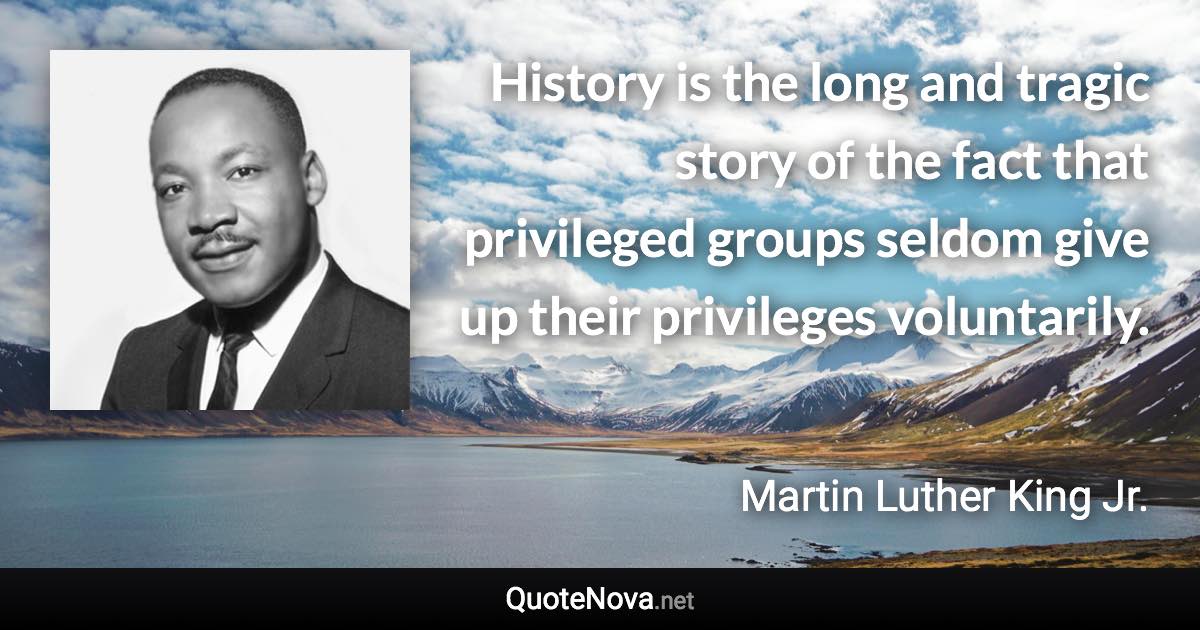 History is the long and tragic story of the fact that privileged groups seldom give up their privileges voluntarily. - Martin Luther King Jr. quote