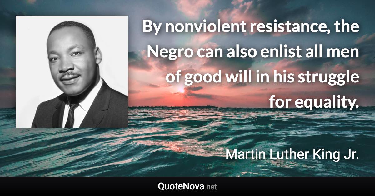 By nonviolent resistance, the Negro can also enlist all men of good will in his struggle for equality. - Martin Luther King Jr. quote