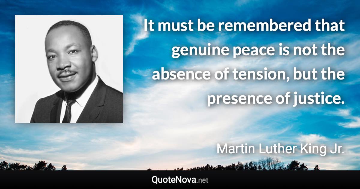 It must be remembered that genuine peace is not the absence of tension, but the presence of justice. - Martin Luther King Jr. quote