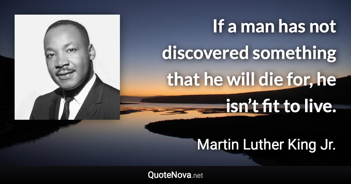 If a man has not discovered something that he will die for, he isn’t fit to live. - Martin Luther King Jr. quote