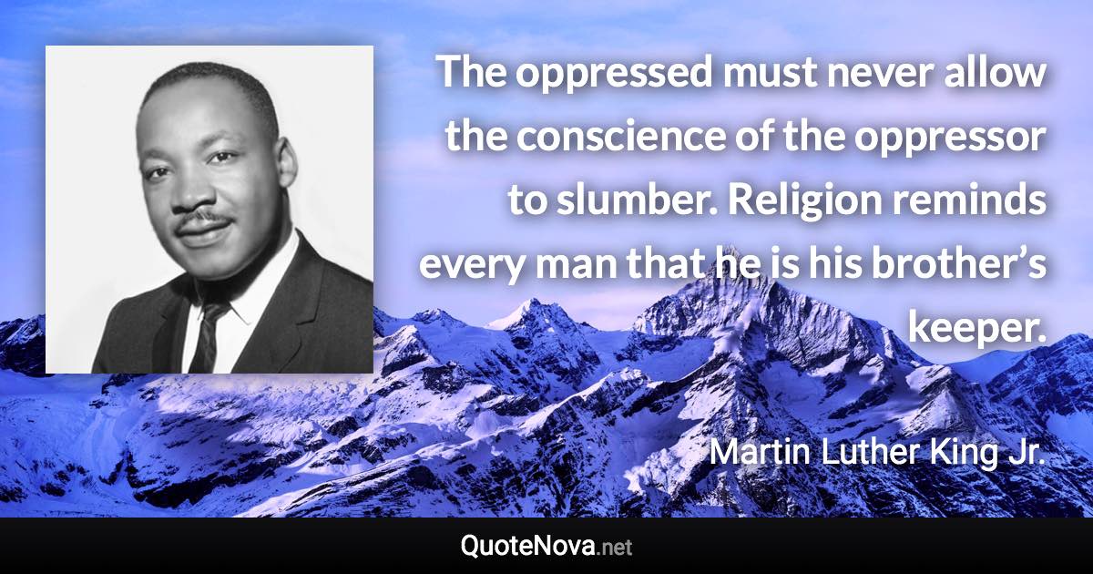The oppressed must never allow the conscience of the oppressor to slumber. Religion reminds every man that he is his brother’s keeper. - Martin Luther King Jr. quote