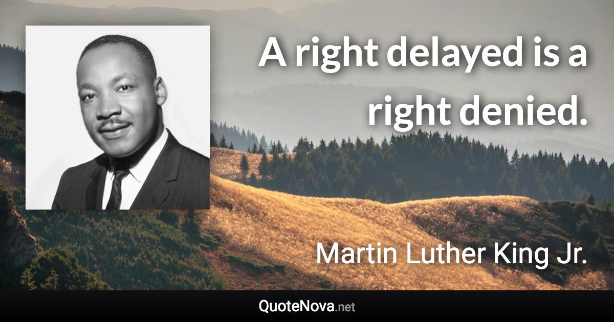 A right delayed is a right denied. - Martin Luther King Jr. quote