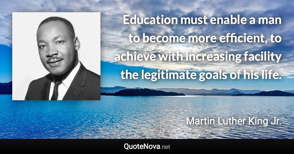 Education must enable a man to become more efficient, to achieve with increasing facility the legitimate goals of his life. - Martin Luther King Jr. quote