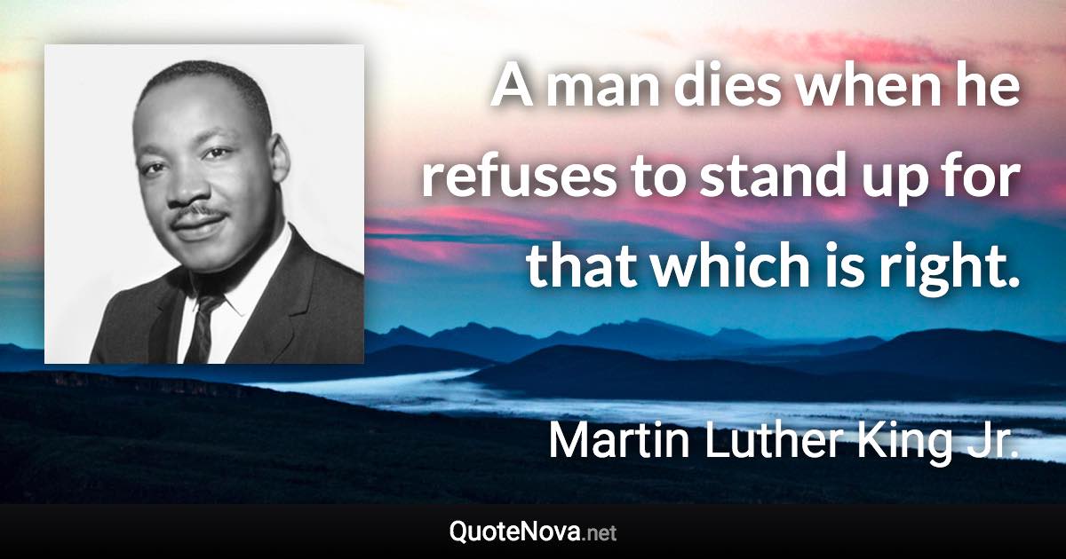 A man dies when he refuses to stand up for that which is right. - Martin Luther King Jr. quote