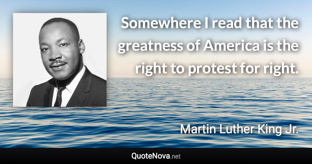 Somewhere I read that the greatness of America is the right to protest for right. - Martin Luther King Jr. quote