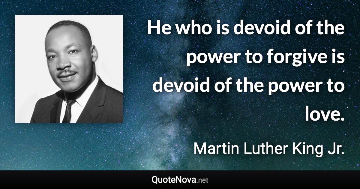 He who is devoid of the power to forgive is devoid of the power to love. - Martin Luther King Jr. quote