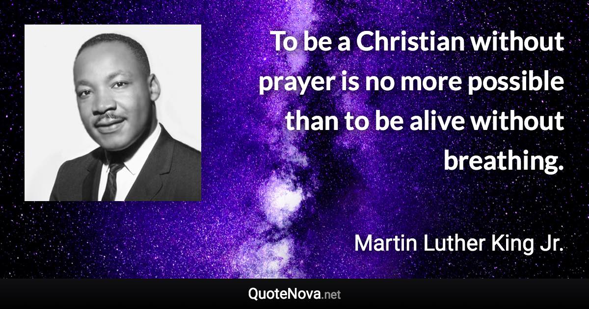 To be a Christian without prayer is no more possible than to be alive without breathing. - Martin Luther King Jr. quote